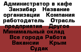 Администратор в кафе "Занзибар › Название организации ­ Компания-работодатель › Отрасль предприятия ­ Другое › Минимальный оклад ­ 1 - Все города Работа » Вакансии   . Крым,Судак